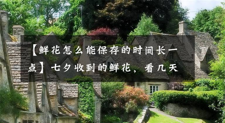 【鲜花怎么能保存的时间长一点】七夕收到的鲜花，看几天就败？教你3招，放一年都没事