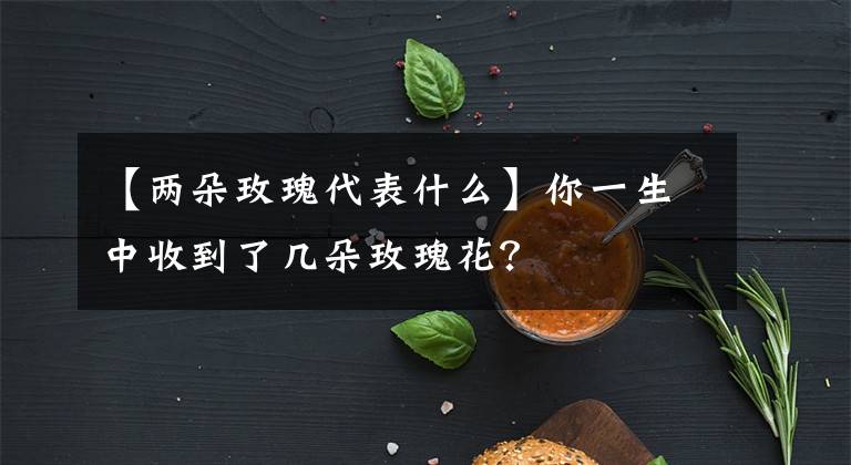【两朵玫瑰代表什么】你一生中收到了几朵玫瑰花？