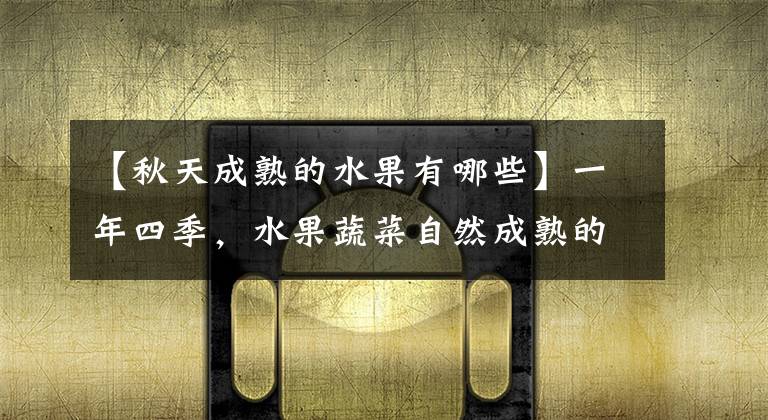 【秋天成熟的水果有哪些】一年四季，水果蔬菜自然成熟的时间表，一定要吃应季的