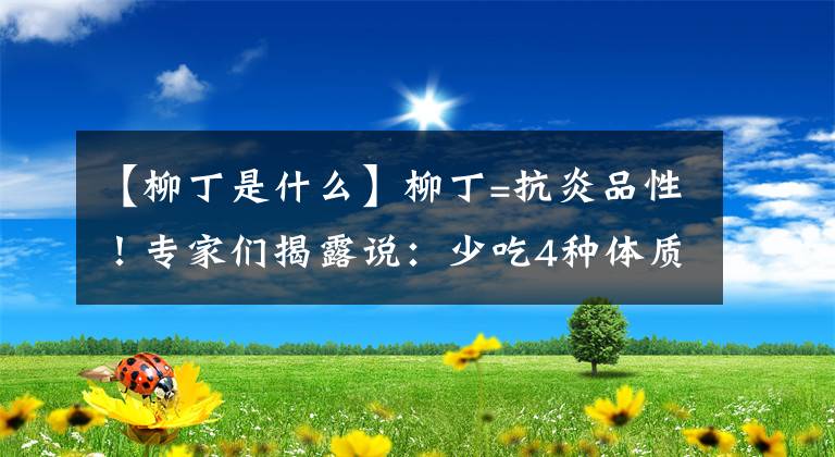 【柳丁是什么】柳丁=抗炎品性！专家们揭露说：少吃4种体质