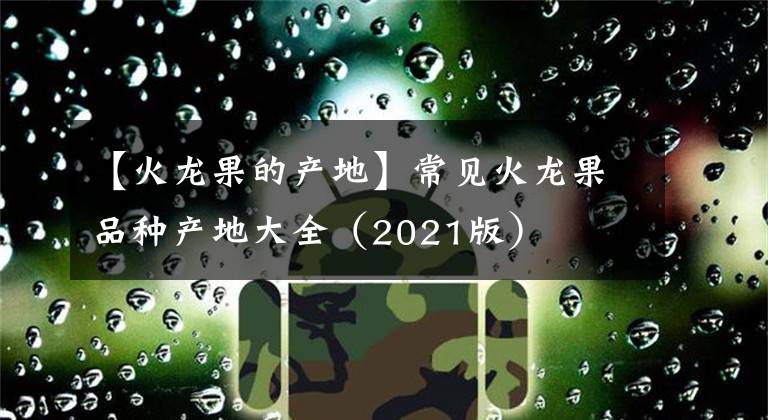【火龙果的产地】常见火龙果品种产地大全（2021版）