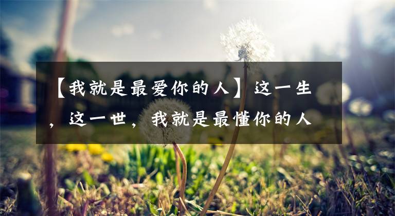 【我就是最爱你的人】这一生，这一世，我就是最懂你的人，我就是最爱你的人