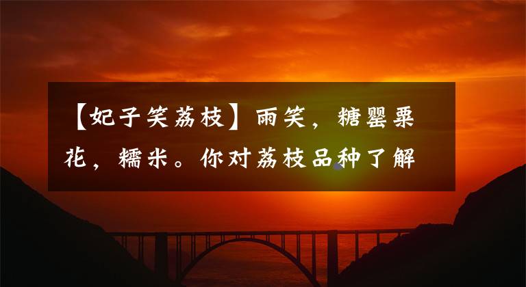【妃子笑荔枝】雨笑，糖罂粟花，糯米。你对荔枝品种了解多少？