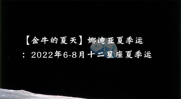 【金牛的夏天】娜迪亚夏季运：2022年6-8月十二星座夏季运势完整版