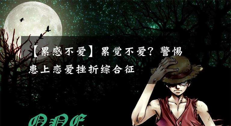 【累感不爱】累觉不爱？警惕患上恋爱挫折综合征