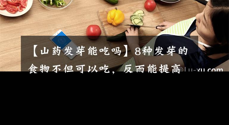 【山药发芽能吃吗】8种发芽的食物不但可以吃，反而能提高营养价值