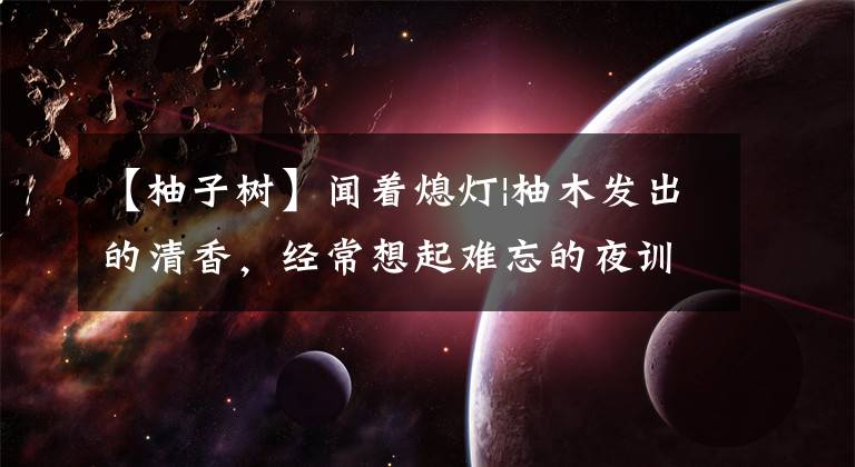【柚子树】闻着熄灯|柚木发出的清香，经常想起难忘的夜训生活。