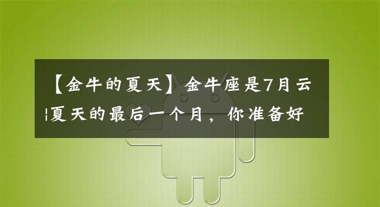 【金牛的夏天】金牛座是7月云|夏天的最后一个月，你准备好了吗？