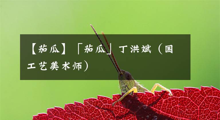 【茄瓜】「茄瓜」丁洪斌（国工艺美术师）