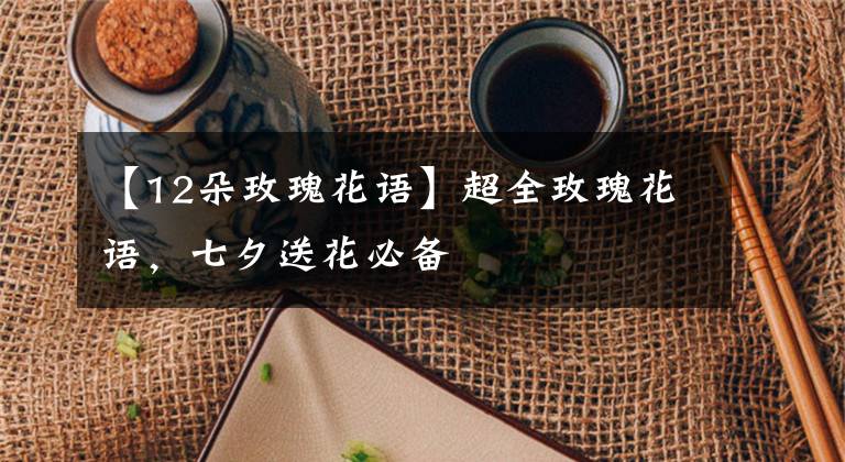 【12朵玫瑰花语】超全玫瑰花语，七夕送花必备