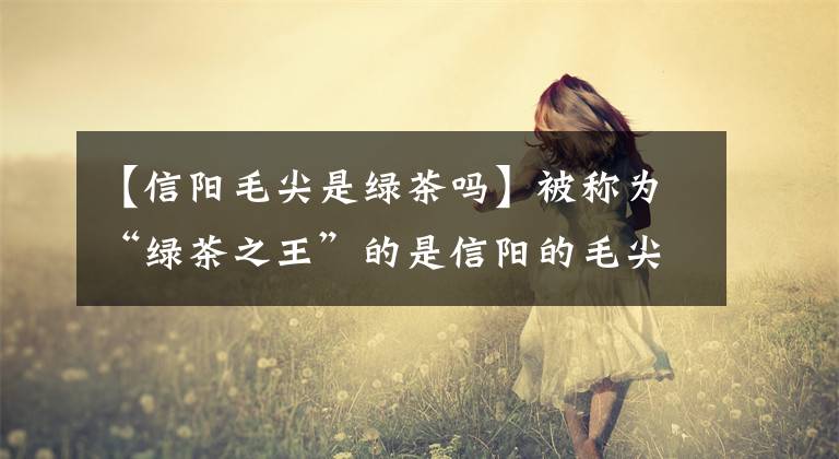 【信阳毛尖是绿茶吗】被称为“绿茶之王”的是信阳的毛尖！信阳还有多少特产？