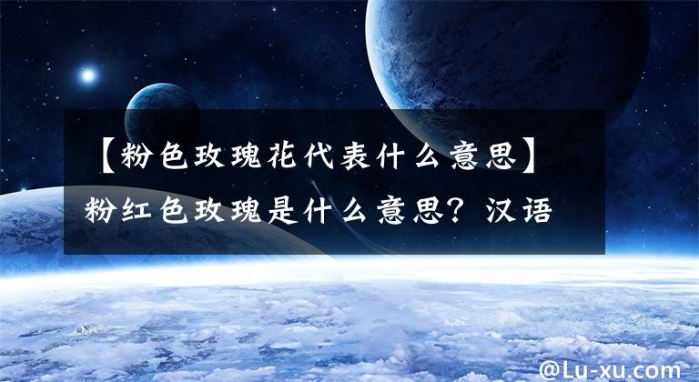 【粉色玫瑰花代表什么意思】粉红色玫瑰是什么意思？汉语和友谊是什么？