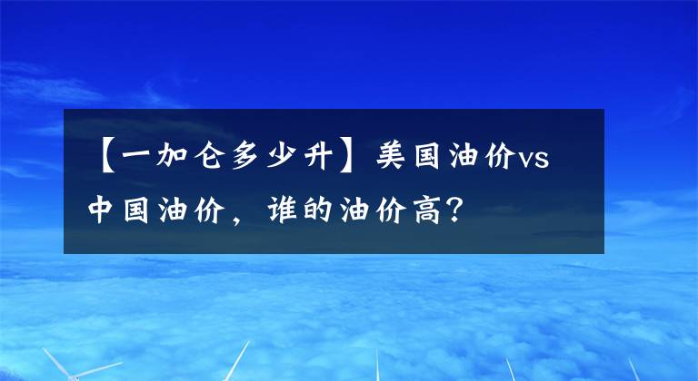 【一加仑多少升】美国油价vs中国油价，谁的油价高？
