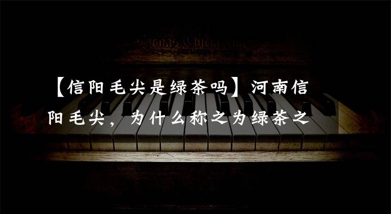 【信阳毛尖是绿茶吗】河南信阳毛尖，为什么称之为绿茶之王？