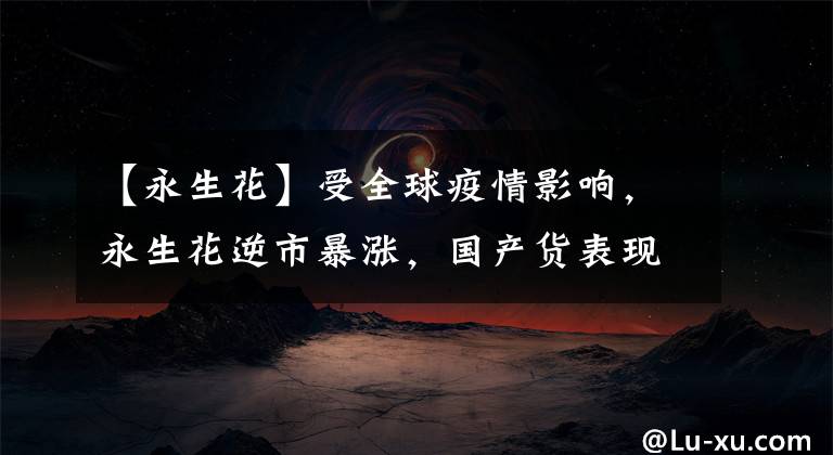 【永生花】受全球疫情影响，永生花逆市暴涨，国产货表现如何？