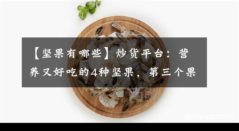 【坚果有哪些】炒货平台：营养又好吃的4种坚果，第三个果子成熟时，真漂亮