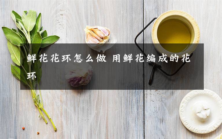 鲜花花环怎么做 用鲜花编成的花环