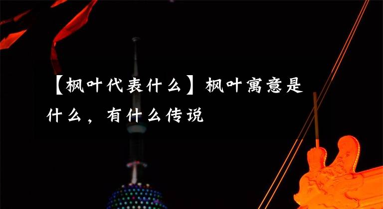 【枫叶代表什么】枫叶寓意是什么，有什么传说