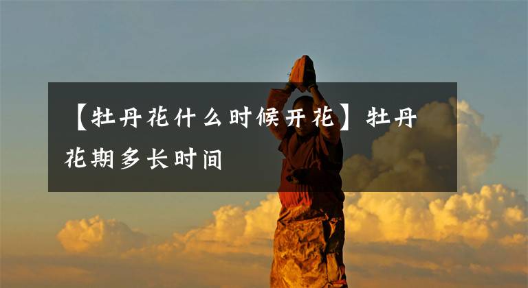 【牡丹花什么时候开花】牡丹花期多长时间
