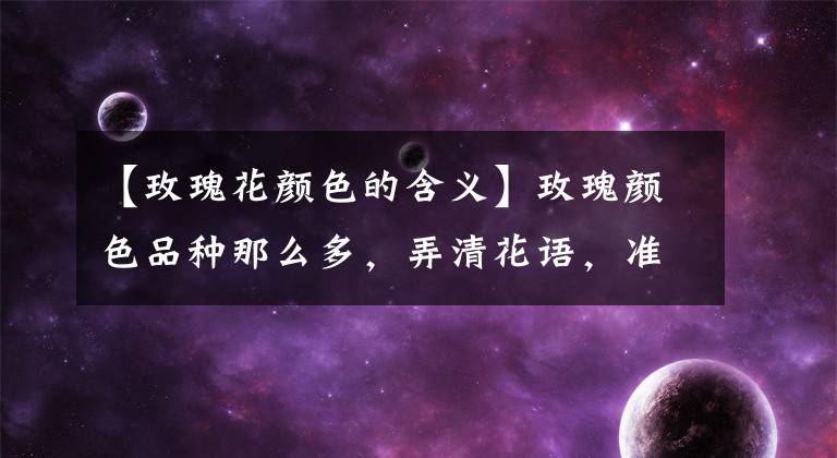 【玫瑰花颜色的含义】玫瑰颜色品种那么多，弄清花语，准能俘获妹子心