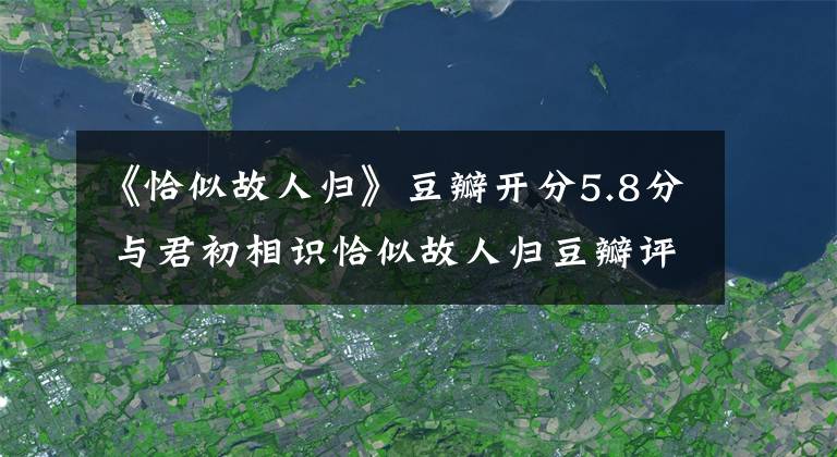 《恰似故人归》豆瓣开分5.8分 与君初相识恰似故人归豆瓣评分