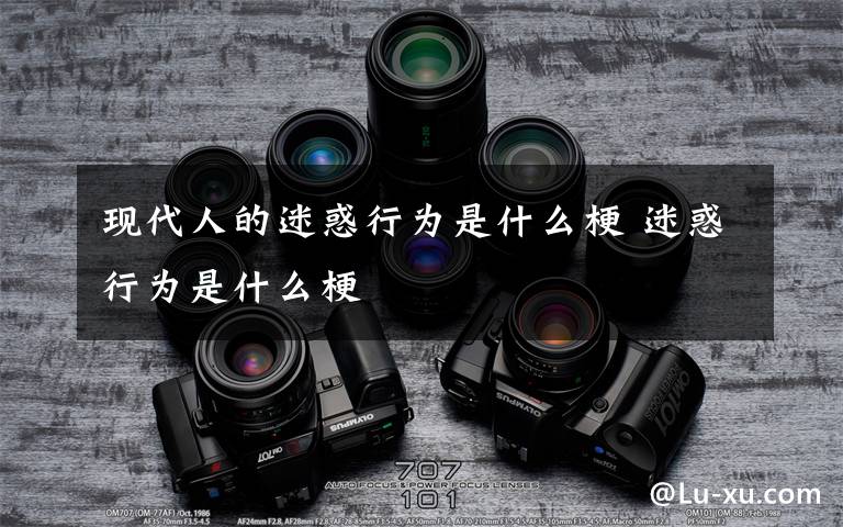 现代人的迷惑行为是什么梗 迷惑行为是什么梗