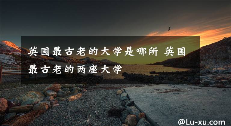 英国最古老的大学是哪所 英国最古老的两座大学