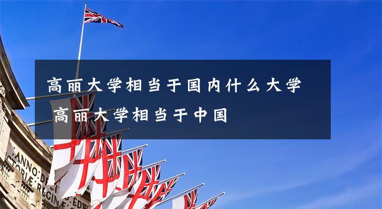 高丽大学相当于国内什么大学 高丽大学相当于中国