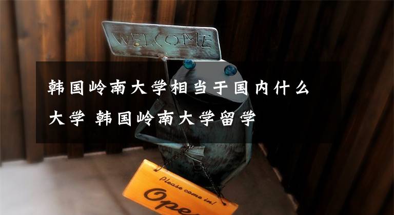 韩国岭南大学相当于国内什么大学 韩国岭南大学留学