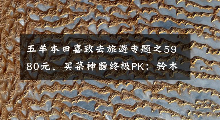 五羊本田喜致去旅游专题之5980元，买菜神器终极PK：铃木瑞梦125VS本田喜致125（上）