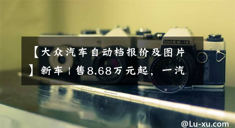 【大众汽车自动档报价及图片】新车 | 售8.68万元起，一汽-大众新款捷达VS5上市，增配自动大灯等