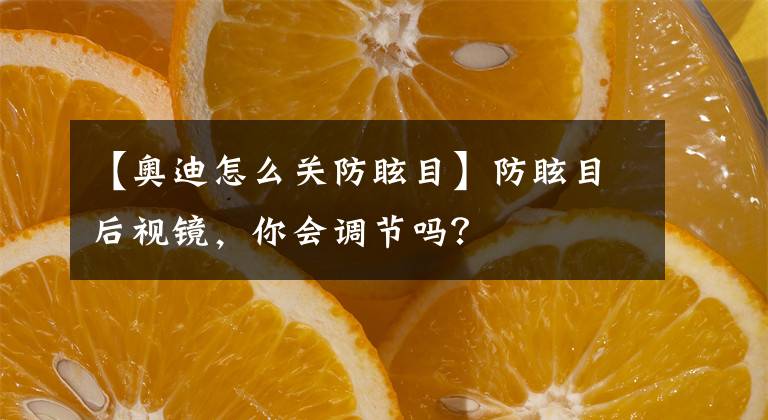 【奥迪怎么关防眩目】防眩目后视镜，你会调节吗？