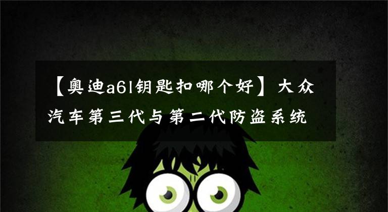【奥迪a6l钥匙扣哪个好】大众汽车第三代与第二代防盗系统的对比资料