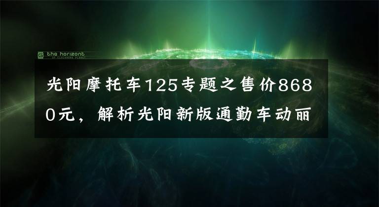 光阳摩托车125专题之售价8680元，解析光阳新版通勤车动丽V125，极速测试高达94.7km！
