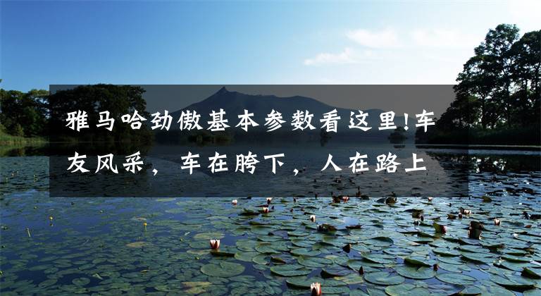 雅马哈劲傲基本参数看这里!车友风采，车在胯下，人在路上，朋友在天涯