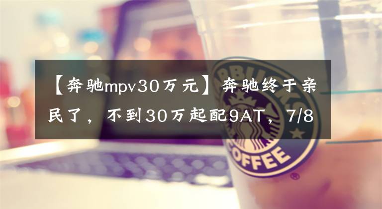 【奔驰mpv30万元】奔驰终于亲民了，不到30万起配9AT，7/8/9座随便选，实拍奔驰威霆