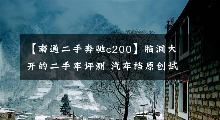 【南通二手奔驰c200】脑洞大开的二手车评测 汽车档原创试驾奔驰C260