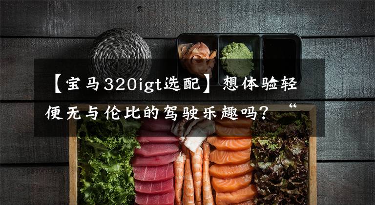 【宝马320igt选配】想体验轻便无与伦比的驾驶乐趣吗？“宝马3系列GT  320i设计包”