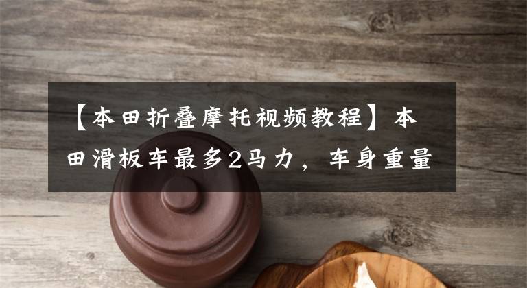 【本田折叠摩托视频教程】本田滑板车最多2马力，车身重量20公斤，不丢也能上楼。
