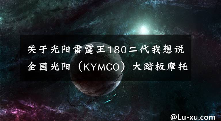 关于光阳雷霆王180二代我想说全国光阳（KYMCO）大踏板摩托车友齐聚伟人故里——韶山