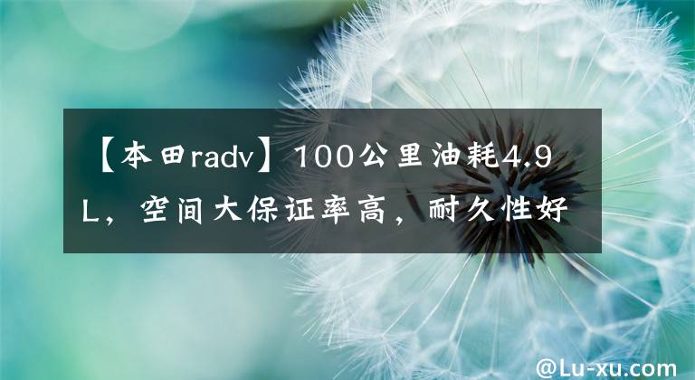 【本田radv】100公里油耗4.9L，空间大保证率高，耐久性好。这辆本田CR-V真的很好。