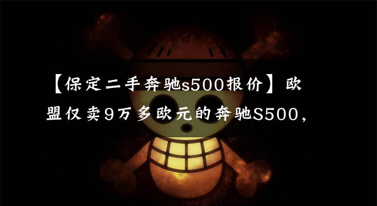 【保定二手奔驰s500报价】欧盟仅卖9万多欧元的奔驰S500，运到国内为什么卖210万？