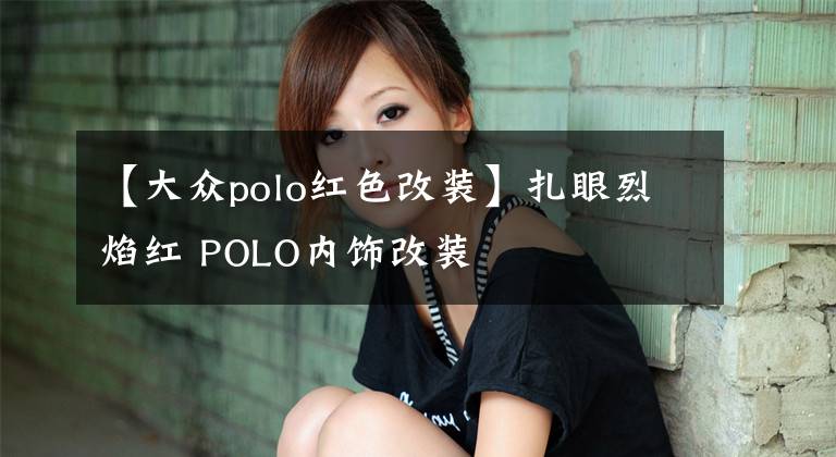 【大众polo红色改装】扎眼烈焰红 POLO内饰改装
