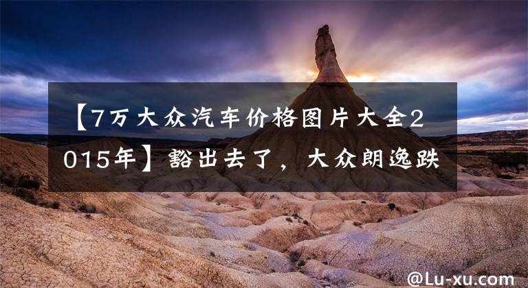 【7万大众汽车价格图片大全2015年】豁出去了，大众朗逸跌至7.89万元，爱信6AT，叫板日产轩逸