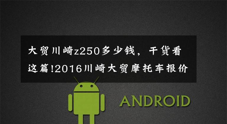 大贸川崎z250多少钱，干货看这篇!2016川崎大贸摩托车报价单，最贵的高达72万