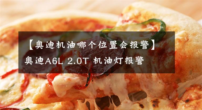 【奥迪机油哪个位置会报警】奥迪A6L 2.0T 机油灯报警