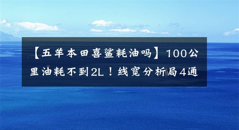 【五羊本田喜鲨耗油吗】100公里油耗不到2L！线宽分析局4通勤踏板，PGM电动喷雾，销售在8000以内。