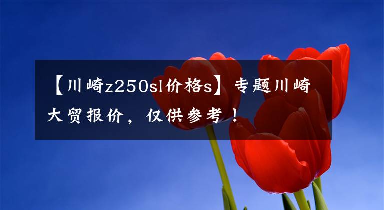 【川崎z250sl价格s】专题川崎大贸报价，仅供参考！