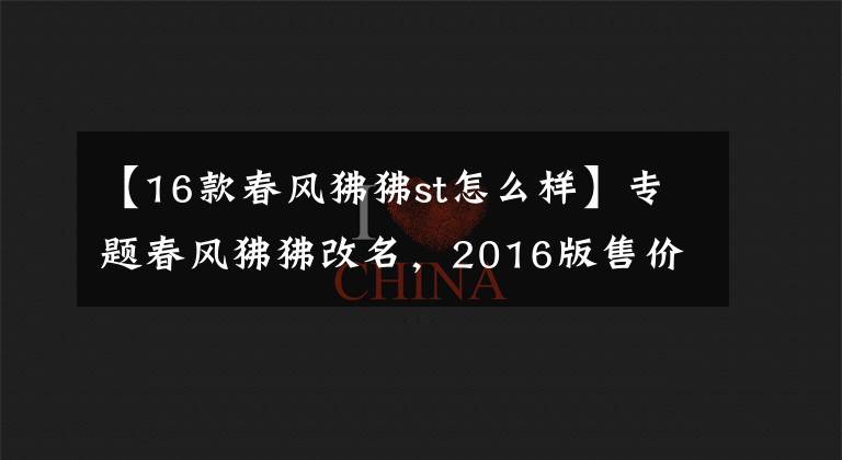 【16款春风狒狒st怎么样】专题春风狒狒改名，2016版售价8580元