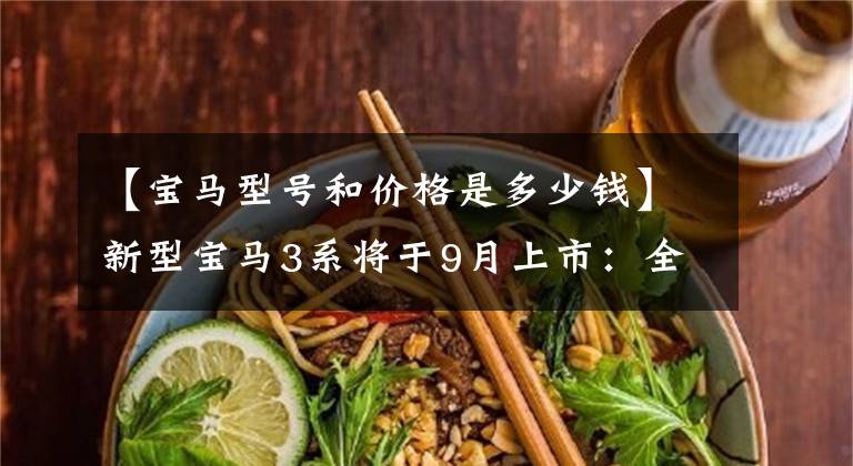 【宝马型号和价格是多少钱】新型宝马3系将于9月上市：全系2.0T  8AT，更换电子杠杆或销售29万件